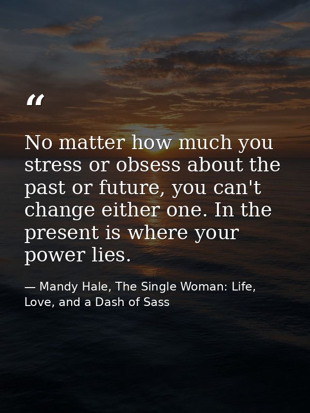 No matter how much you stress or obsess about the past or future, you can't change either one. In the present is where y — Mandy Hale, The Single Woman: Life, Love, and a Dash of Sass