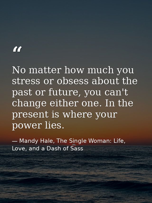 No matter how much you stress or obsess about the past or future, you can't change either one. In the present is where y — Mandy Hale, The Single Woman: Life, Love, and a Dash of Sass