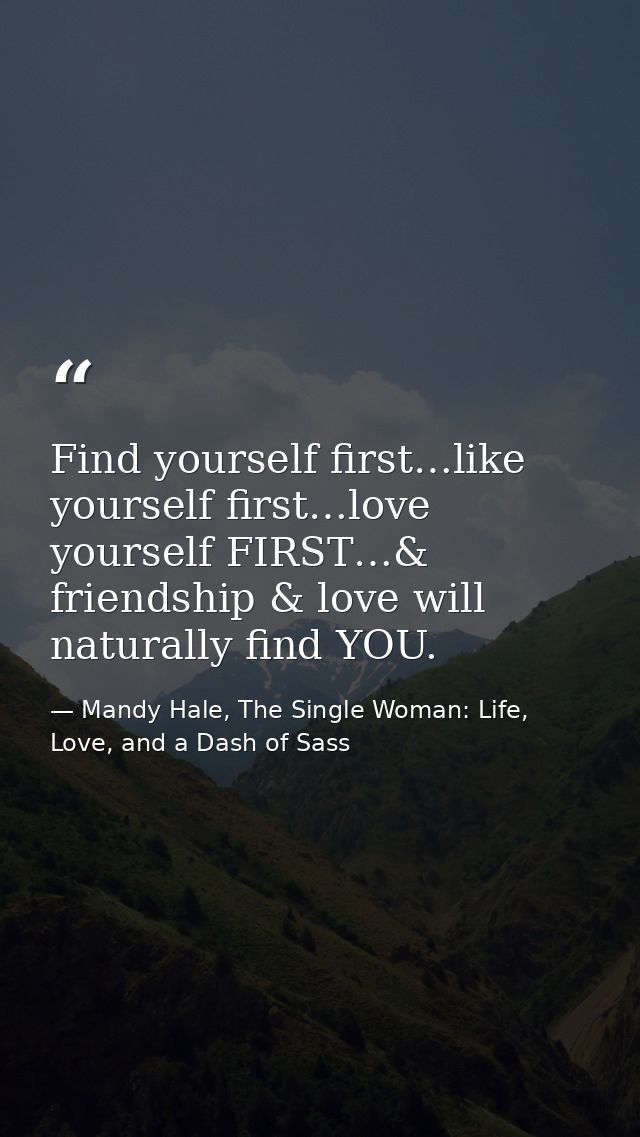 Find yourself first…like yourself first…love yourself FIRST…& friendship & love will naturally find YOU. — Mandy Hale, The Single Woman: Life, Love, and a Dash of Sass