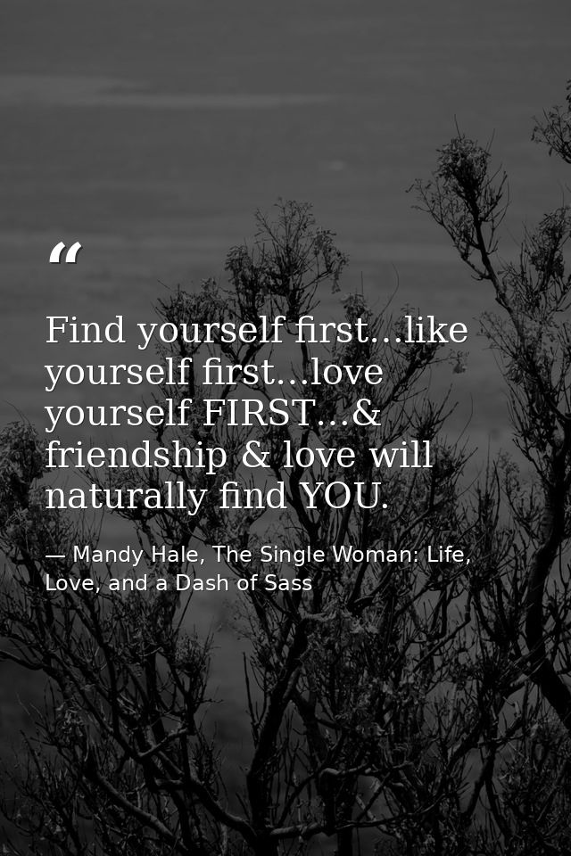 Find yourself first…like yourself first…love yourself FIRST…& friendship & love will naturally find YOU. — Mandy Hale, The Single Woman: Life, Love, and a Dash of Sass