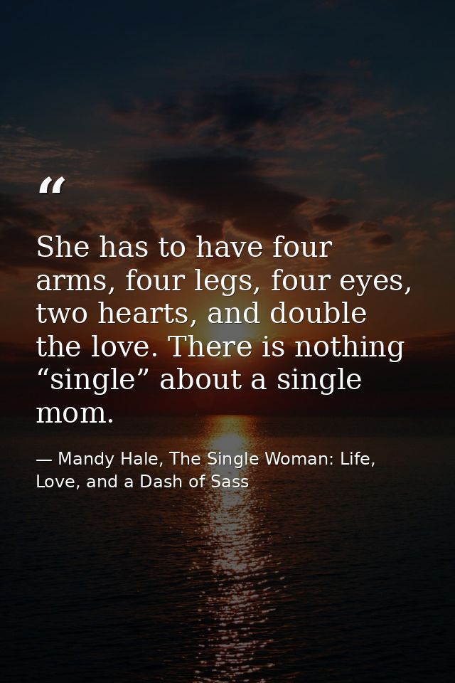 She has to have four arms, four legs, four eyes, two hearts, and double the love. There is nothing “single” about a sing — Mandy Hale, The Single Woman: Life, Love, and a Dash of Sass