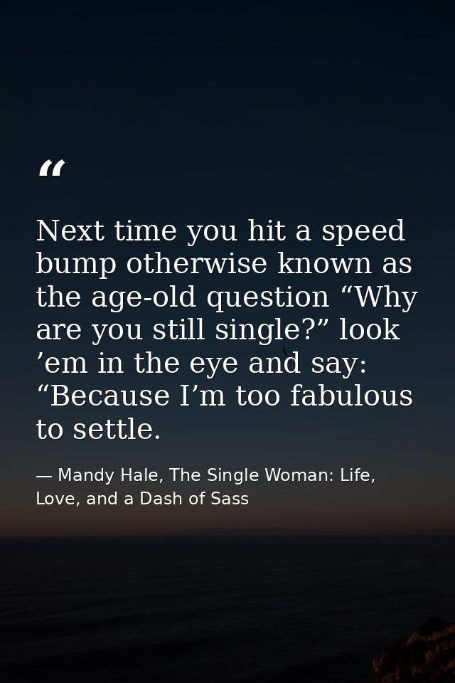 Next time you hit a speed bump otherwise known as the age-old question “Why are you still single?” look ’em in the eye a — Mandy Hale, The Single Woman: Life, Love, and a Dash of Sass