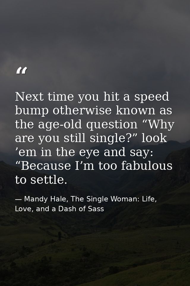 Next time you hit a speed bump otherwise known as the age-old question “Why are you still single?” look ’em in the eye a — Mandy Hale, The Single Woman: Life, Love, and a Dash of Sass
