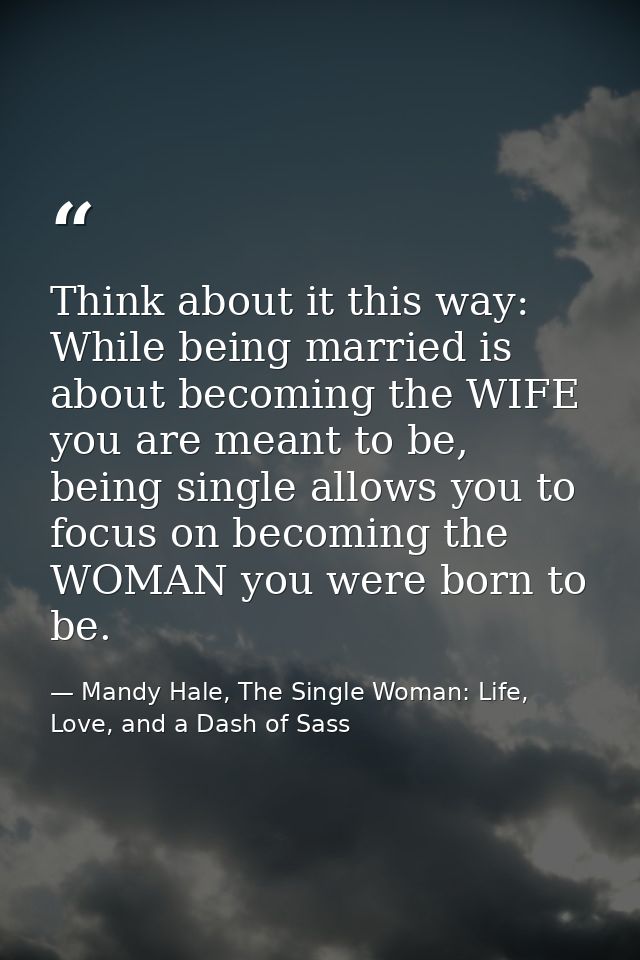 Think about it this way: While being married is about becoming the WIFE you are meant to be, being single allows you to  — Mandy Hale, The Single Woman: Life, Love, and a Dash of Sass