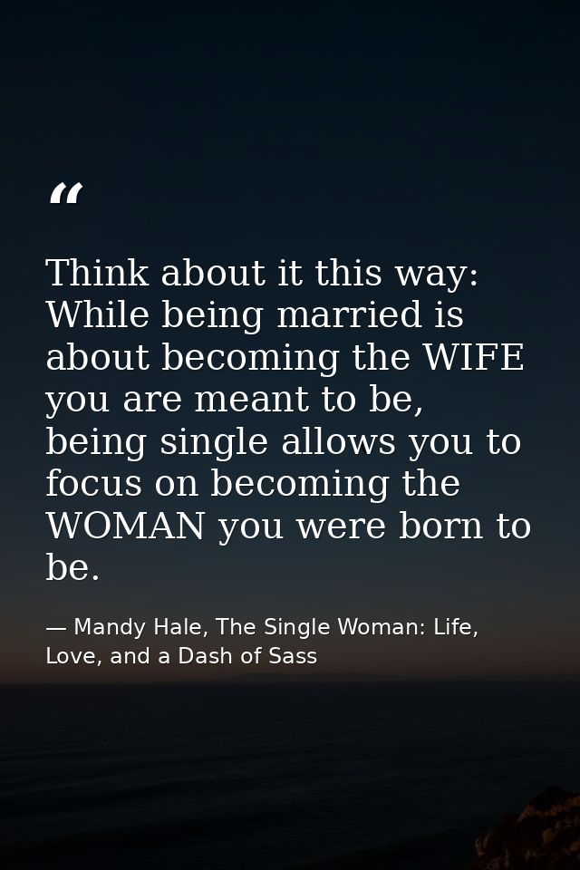 Think about it this way: While being married is about becoming the WIFE you are meant to be, being single allows you to  — Mandy Hale, The Single Woman: Life, Love, and a Dash of Sass