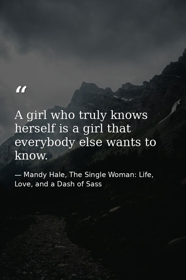 A girl who truly knows herself is a girl that everybody else wants to know. — Mandy Hale, The Single Woman: Life, Love, and a Dash of Sass