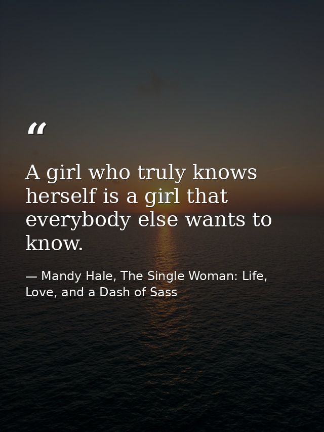 A girl who truly knows herself is a girl that everybody else wants to know. — Mandy Hale, The Single Woman: Life, Love, and a Dash of Sass