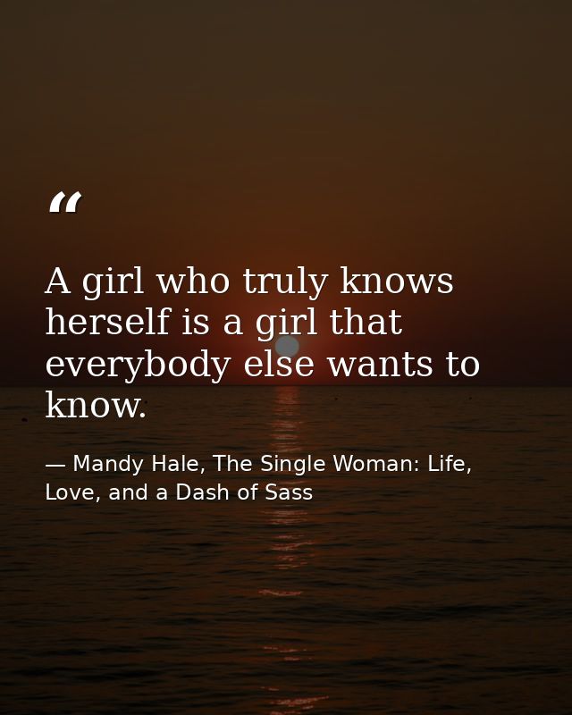 A girl who truly knows herself is a girl that everybody else wants to know. — Mandy Hale, The Single Woman: Life, Love, and a Dash of Sass