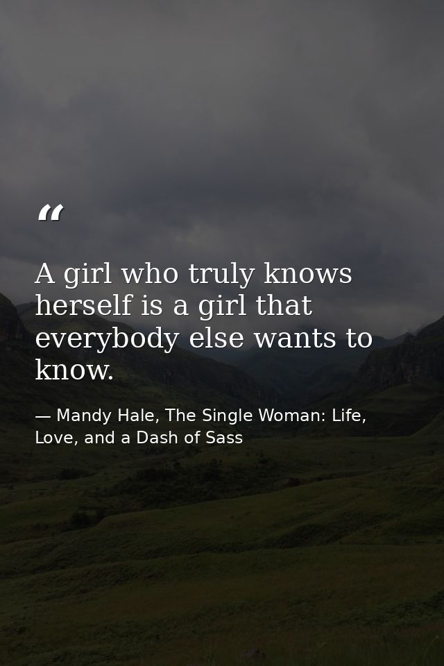 A girl who truly knows herself is a girl that everybody else wants to know. — Mandy Hale, The Single Woman: Life, Love, and a Dash of Sass
