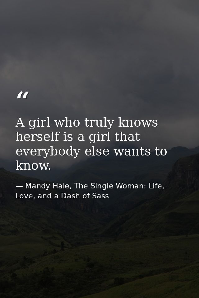 A girl who truly knows herself is a girl that everybody else wants to know. — Mandy Hale, The Single Woman: Life, Love, and a Dash of Sass