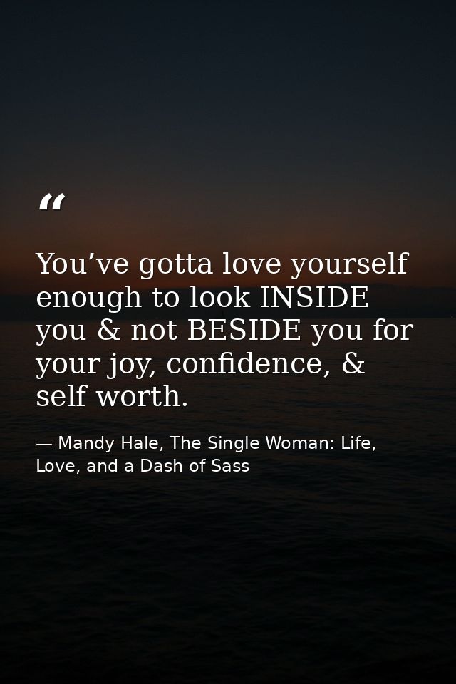 You’ve gotta love yourself enough to look INSIDE you & not BESIDE you for your joy, confidence, & self worth. — Mandy Hale, The Single Woman: Life, Love, and a Dash of Sass