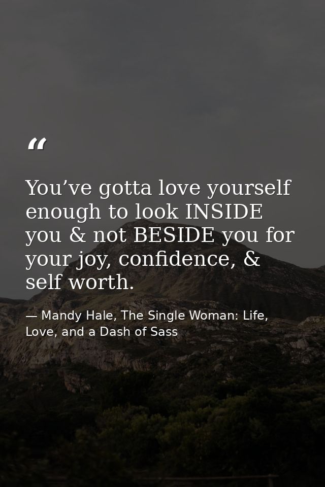 You’ve gotta love yourself enough to look INSIDE you & not BESIDE you for your joy, confidence, & self worth. — Mandy Hale, The Single Woman: Life, Love, and a Dash of Sass