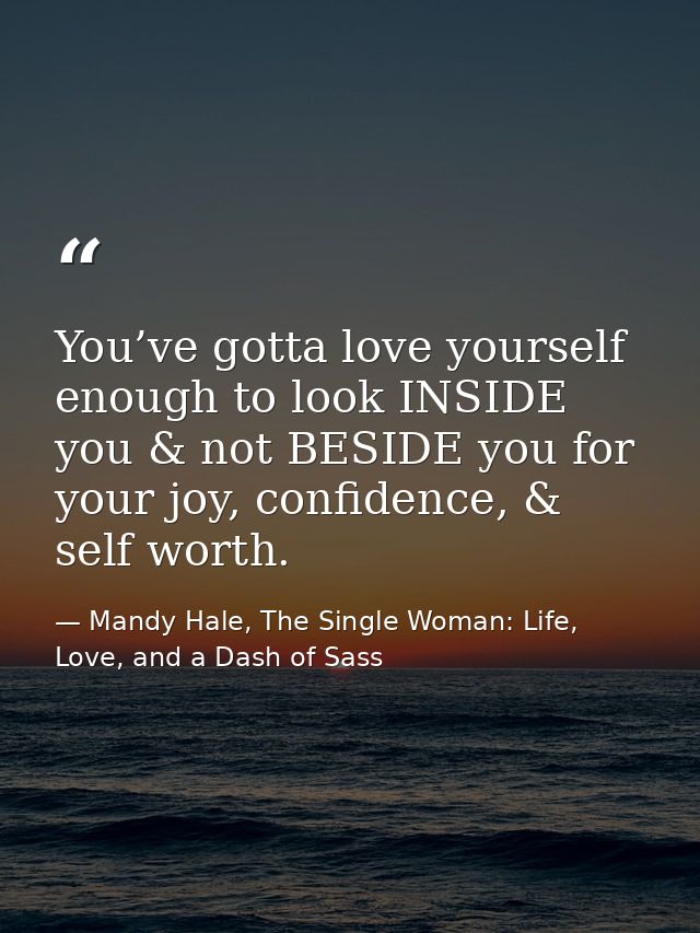 You’ve gotta love yourself enough to look INSIDE you & not BESIDE you for your joy, confidence, & self worth. — Mandy Hale, The Single Woman: Life, Love, and a Dash of Sass