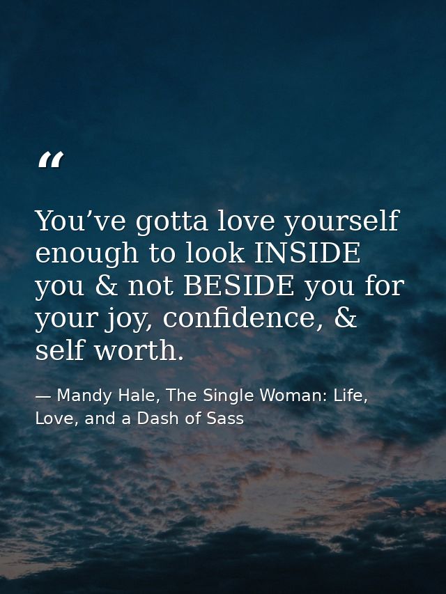 You’ve gotta love yourself enough to look INSIDE you & not BESIDE you for your joy, confidence, & self worth. — Mandy Hale, The Single Woman: Life, Love, and a Dash of Sass