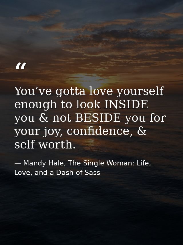 You’ve gotta love yourself enough to look INSIDE you & not BESIDE you for your joy, confidence, & self worth. — Mandy Hale, The Single Woman: Life, Love, and a Dash of Sass