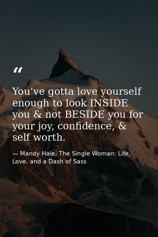 You’ve gotta love yourself enough to look INSIDE you & not BESIDE you for your joy, confidence, & self worth. — Mandy Hale, The Single Woman: Life, Love, and a Dash of Sass