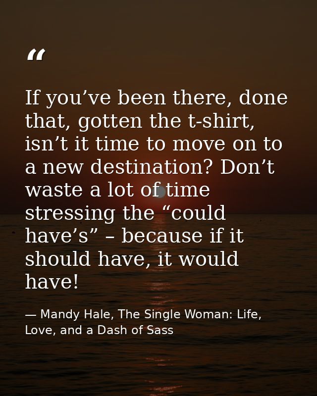 If you’ve been there, done that, gotten the t-shirt, isn’t it time to move on to a new destination? Don’t waste a lot of — Mandy Hale, The Single Woman: Life, Love, and a Dash of Sass