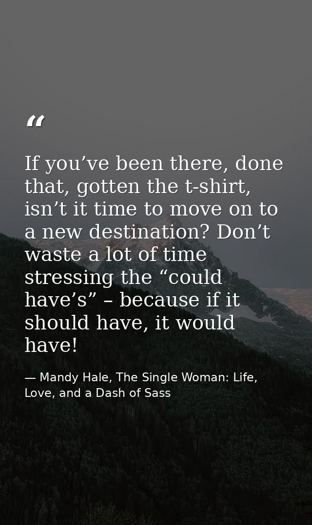 If you’ve been there, done that, gotten the t-shirt, isn’t it time to move on to a new destination? Don’t waste a lot of — Mandy Hale, The Single Woman: Life, Love, and a Dash of Sass