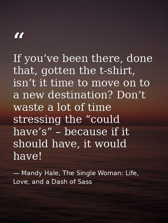 If you’ve been there, done that, gotten the t-shirt, isn’t it time to move on to a new destination? Don’t waste a lot of — Mandy Hale, The Single Woman: Life, Love, and a Dash of Sass
