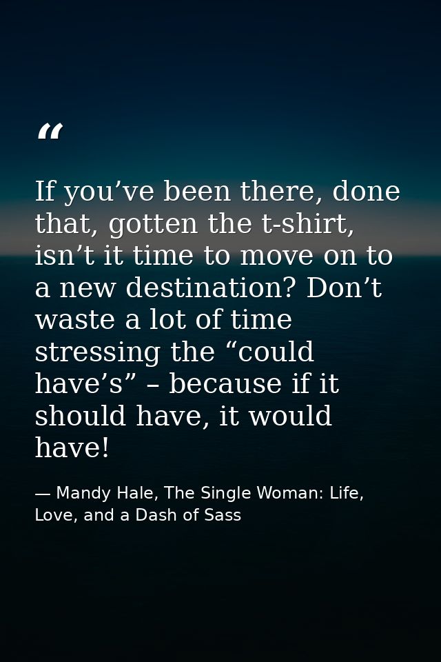 If you’ve been there, done that, gotten the t-shirt, isn’t it time to move on to a new destination? Don’t waste a lot of — Mandy Hale, The Single Woman: Life, Love, and a Dash of Sass