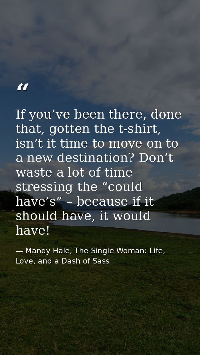 If you’ve been there, done that, gotten the t-shirt, isn’t it time to move on to a new destination? Don’t waste a lot of — Mandy Hale, The Single Woman: Life, Love, and a Dash of Sass
