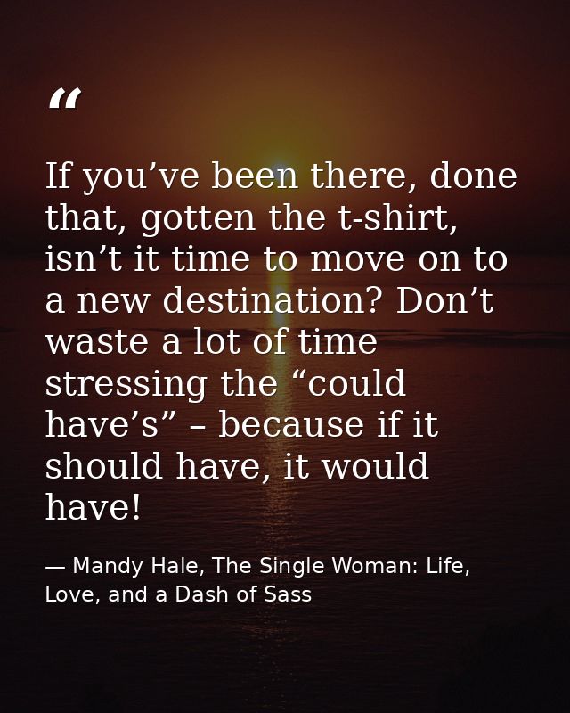 If you’ve been there, done that, gotten the t-shirt, isn’t it time to move on to a new destination? Don’t waste a lot of — Mandy Hale, The Single Woman: Life, Love, and a Dash of Sass