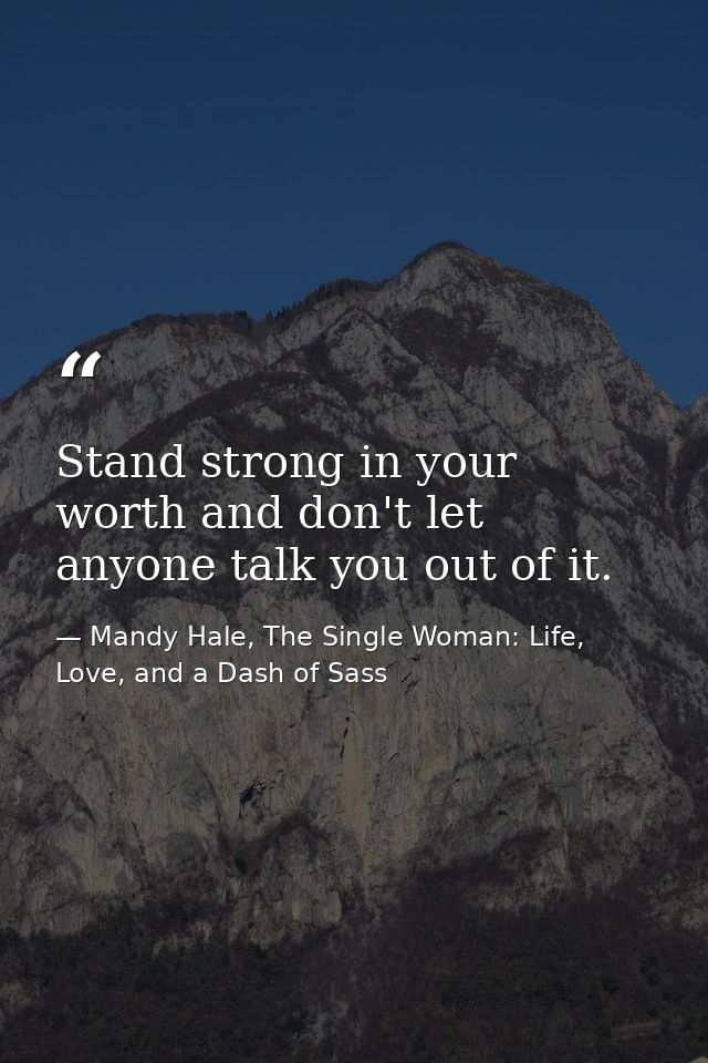Stand strong in your worth and don't let anyone talk you out of it. — Mandy Hale, The Single Woman: Life, Love, and a Dash of Sass