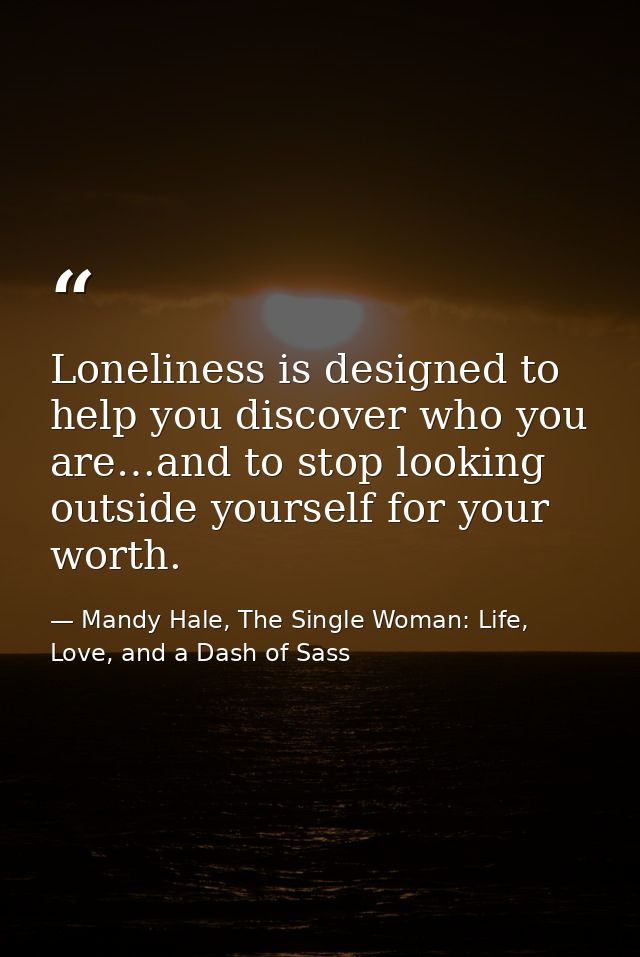 Loneliness is designed to help you discover who you are…and to stop looking outside yourself for your worth. — Mandy Hale, The Single Woman: Life, Love, and a Dash of Sass