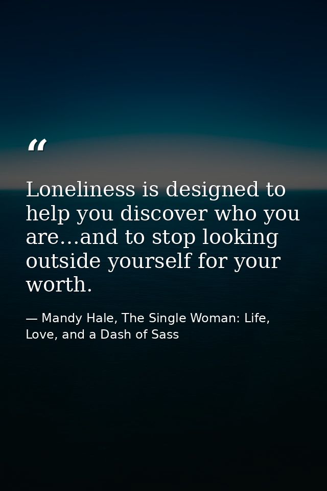 Loneliness is designed to help you discover who you are…and to stop looking outside yourself for your worth. — Mandy Hale, The Single Woman: Life, Love, and a Dash of Sass