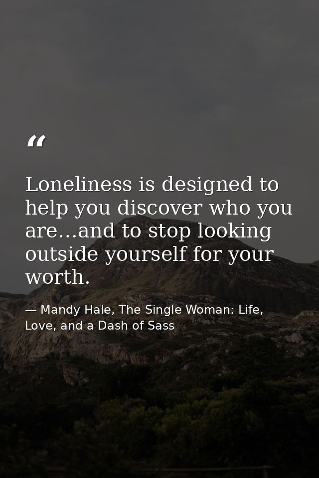 Loneliness is designed to help you discover who you are…and to stop looking outside yourself for your worth. — Mandy Hale, The Single Woman: Life, Love, and a Dash of Sass