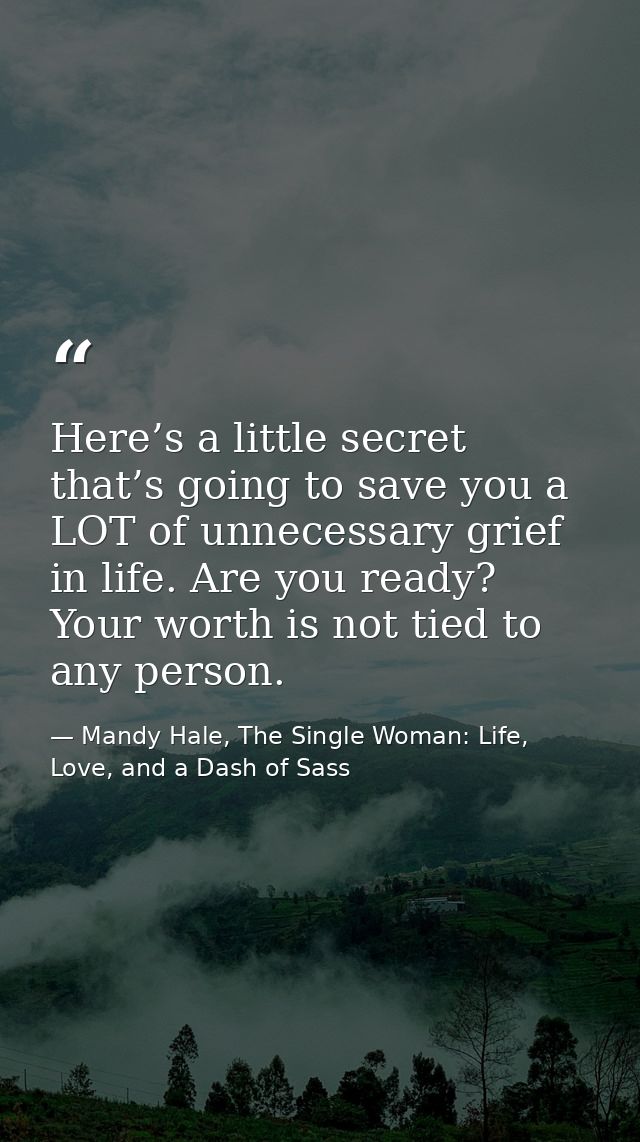 Here’s a little secret that’s going to save you a LOT of unnecessary grief in life. Are you ready? Your worth is not tie — Mandy Hale, The Single Woman: Life, Love, and a Dash of Sass