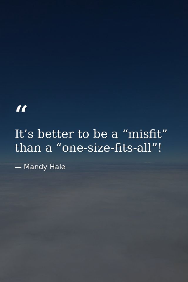 It’s better to be a “misfit” than a “one-size-fits-all”! — Mandy Hale