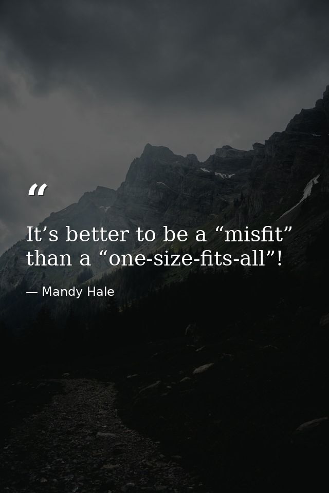 It’s better to be a “misfit” than a “one-size-fits-all”! — Mandy Hale
