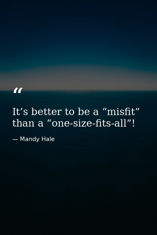 It’s better to be a “misfit” than a “one-size-fits-all”! — Mandy Hale