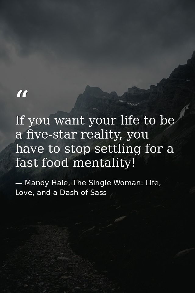 If you want your life to be a five-star reality, you have to stop settling for a fast food mentality! — Mandy Hale, The Single Woman: Life, Love, and a Dash of Sass