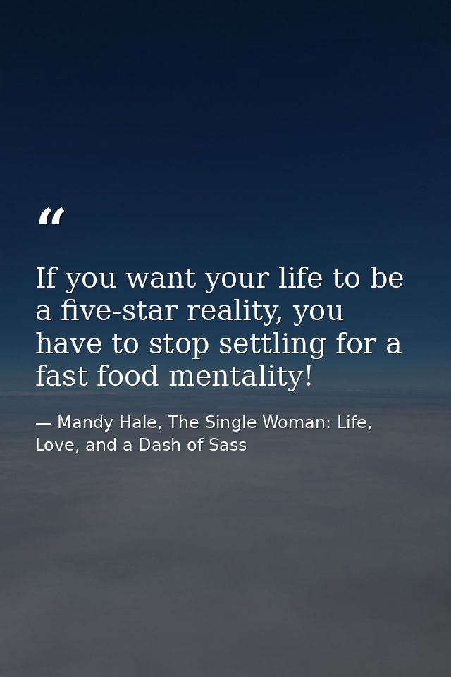 If you want your life to be a five-star reality, you have to stop settling for a fast food mentality! — Mandy Hale, The Single Woman: Life, Love, and a Dash of Sass