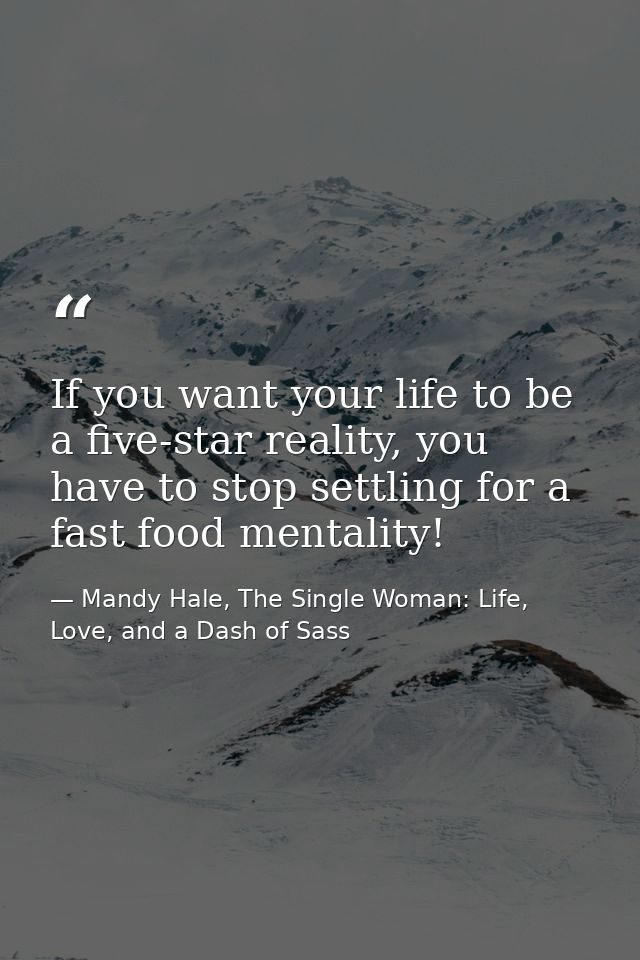 If you want your life to be a five-star reality, you have to stop settling for a fast food mentality! — Mandy Hale, The Single Woman: Life, Love, and a Dash of Sass