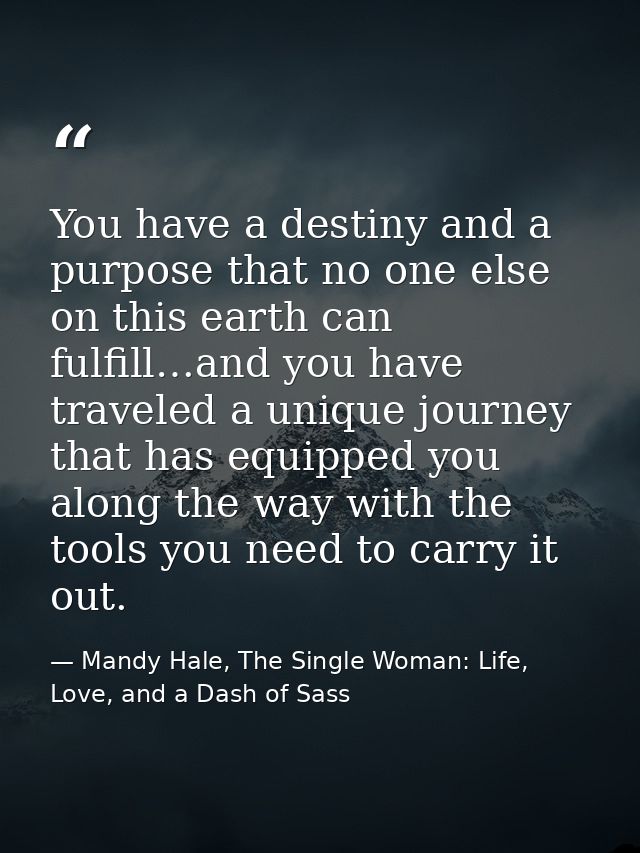 You have a destiny and a purpose that no one else on this earth can fulfill…and you have traveled a unique journey that  — Mandy Hale, The Single Woman: Life, Love, and a Dash of Sass