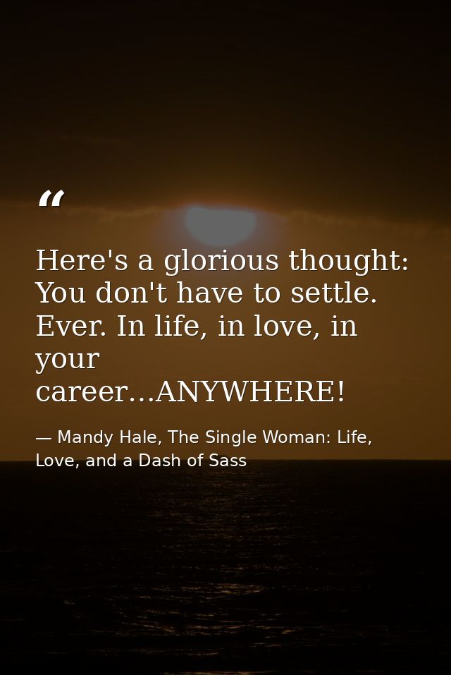 Here's a glorious thought: You don't have to settle. Ever. In life, in love, in your career…ANYWHERE! — Mandy Hale, The Single Woman: Life, Love, and a Dash of Sass