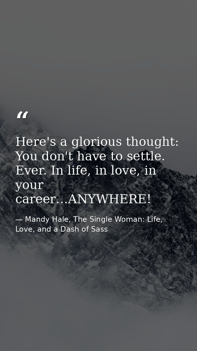 Here's a glorious thought: You don't have to settle. Ever. In life, in love, in your career…ANYWHERE! — Mandy Hale, The Single Woman: Life, Love, and a Dash of Sass