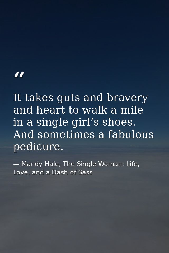 It takes guts and bravery and heart to walk a mile in a single girl’s shoes. And sometimes a fabulous pedicure. — Mandy Hale, The Single Woman: Life, Love, and a Dash of Sass