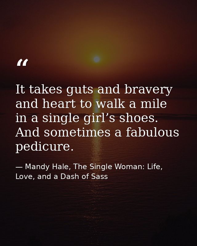 It takes guts and bravery and heart to walk a mile in a single girl’s shoes. And sometimes a fabulous pedicure. — Mandy Hale, The Single Woman: Life, Love, and a Dash of Sass