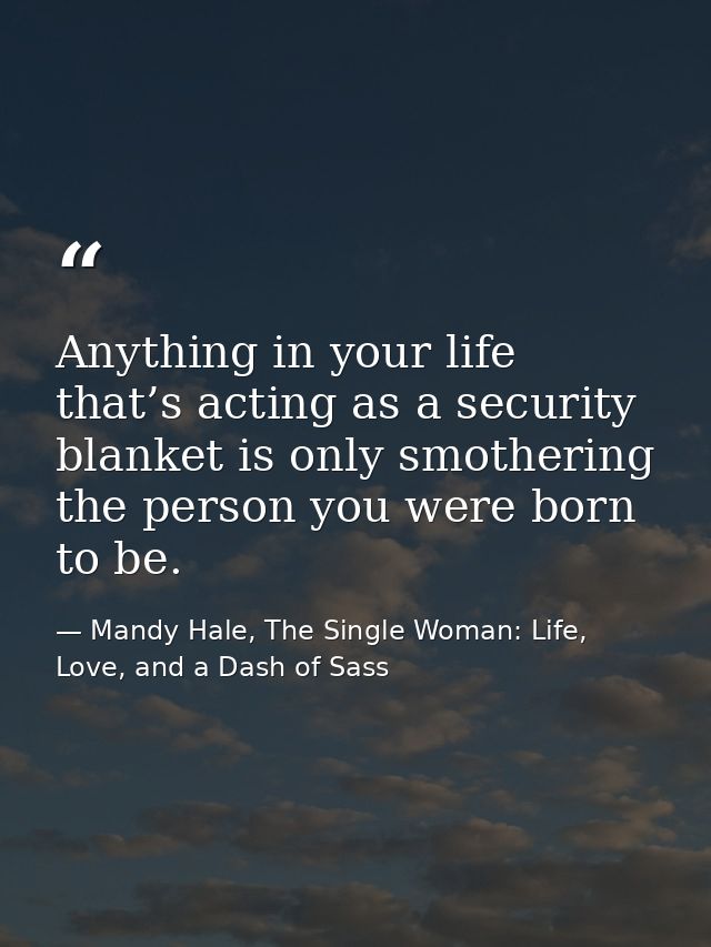 Anything in your life that’s acting as a security blanket is only smothering the person you were born to be. — Mandy Hale, The Single Woman: Life, Love, and a Dash of Sass