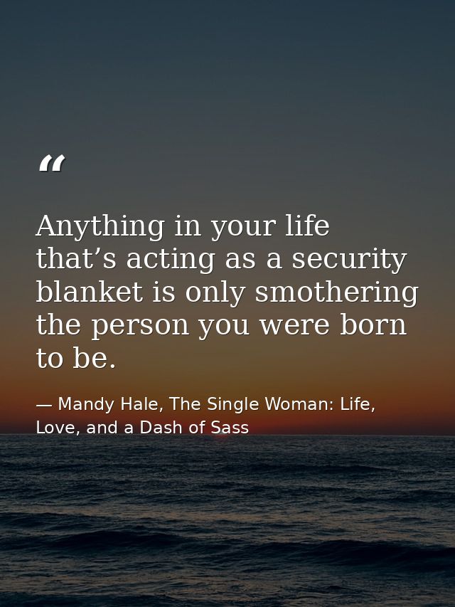 Anything in your life that’s acting as a security blanket is only smothering the person you were born to be. — Mandy Hale, The Single Woman: Life, Love, and a Dash of Sass