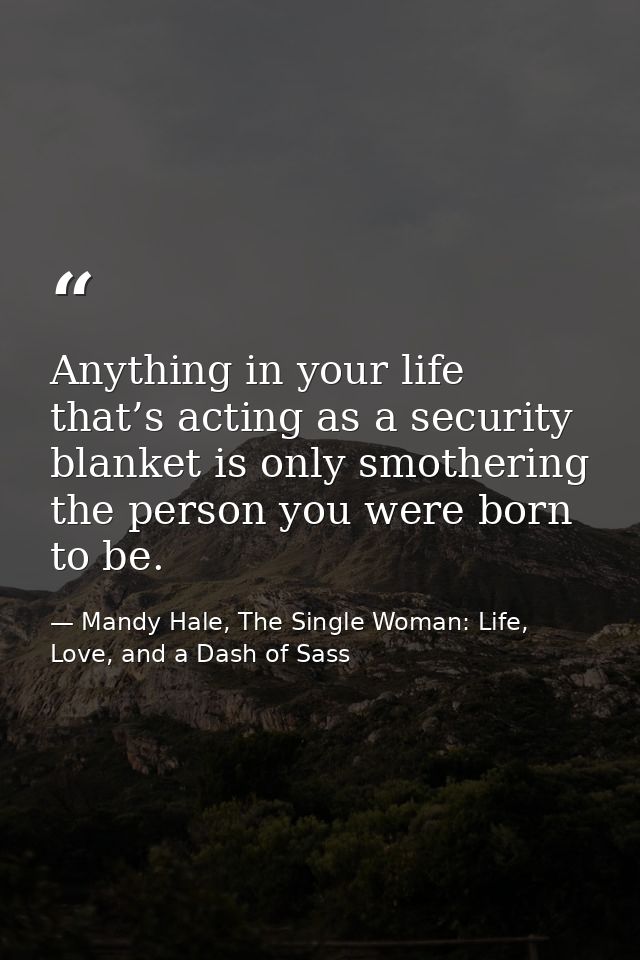 Anything in your life that’s acting as a security blanket is only smothering the person you were born to be. — Mandy Hale, The Single Woman: Life, Love, and a Dash of Sass