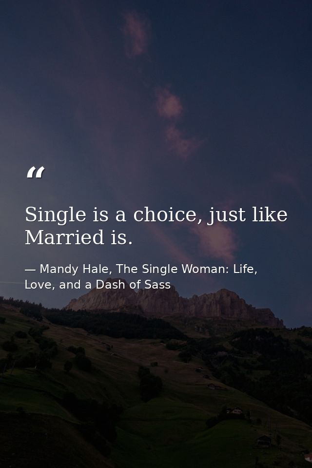 Single is a choice, just like Married is. — Mandy Hale, The Single Woman: Life, Love, and a Dash of Sass