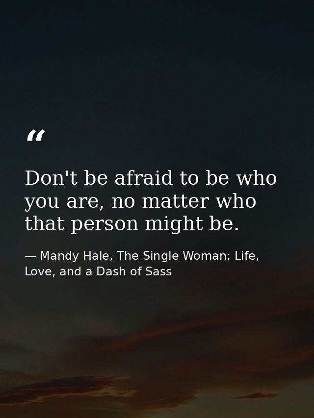 Don't be afraid to be who you are, no matter who that person might be. — Mandy Hale, The Single Woman: Life, Love, and a Dash of Sass
