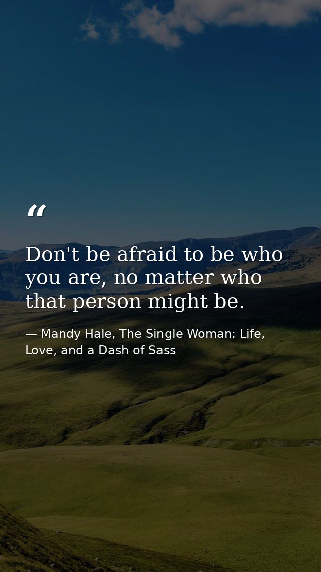 Don't be afraid to be who you are, no matter who that person might be. — Mandy Hale, The Single Woman: Life, Love, and a Dash of Sass