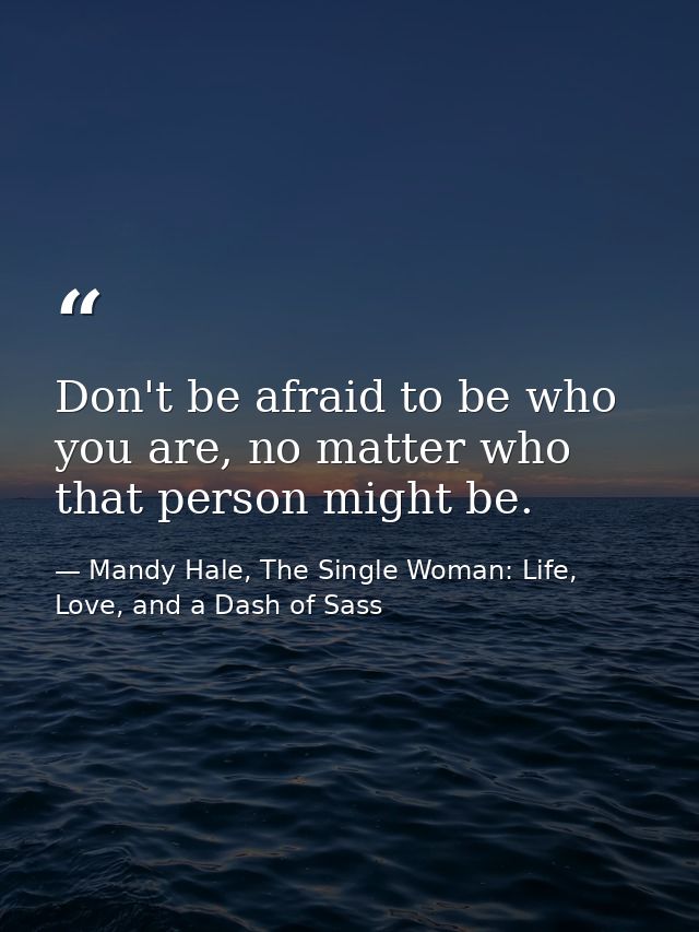 Don't be afraid to be who you are, no matter who that person might be. — Mandy Hale, The Single Woman: Life, Love, and a Dash of Sass