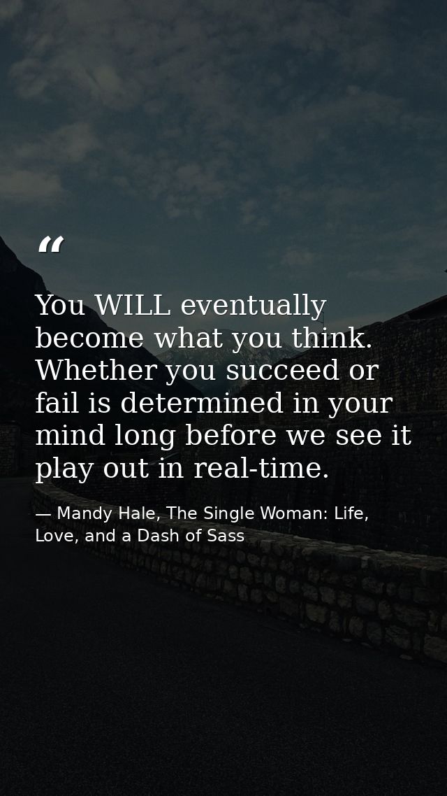 You WILL eventually become what you think. Whether you succeed or fail is determined in your mind long before we see it  — Mandy Hale, The Single Woman: Life, Love, and a Dash of Sass